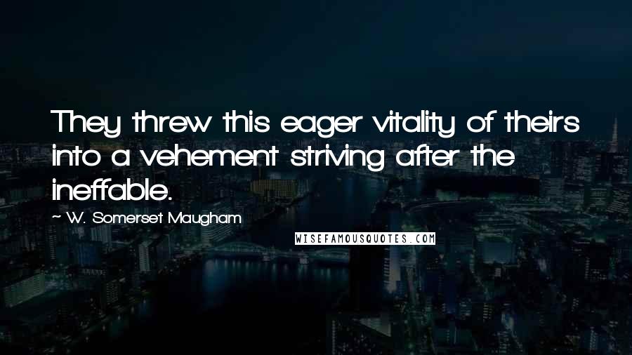 W. Somerset Maugham Quotes: They threw this eager vitality of theirs into a vehement striving after the ineffable.