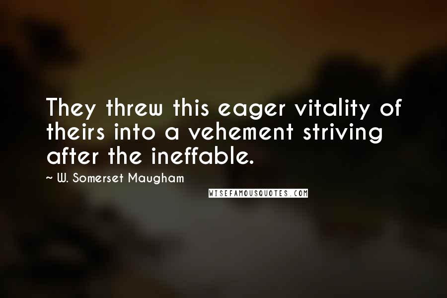 W. Somerset Maugham Quotes: They threw this eager vitality of theirs into a vehement striving after the ineffable.