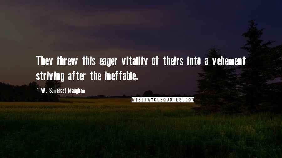 W. Somerset Maugham Quotes: They threw this eager vitality of theirs into a vehement striving after the ineffable.