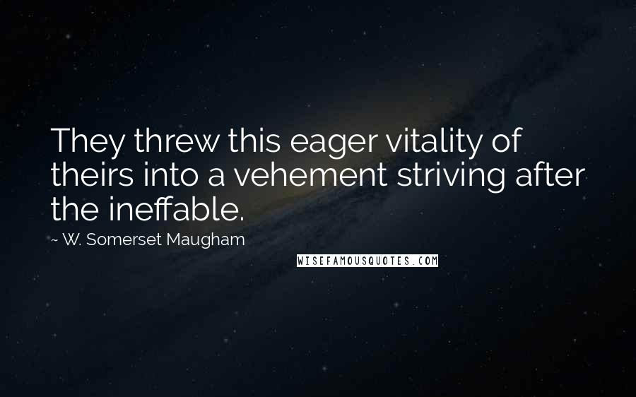 W. Somerset Maugham Quotes: They threw this eager vitality of theirs into a vehement striving after the ineffable.