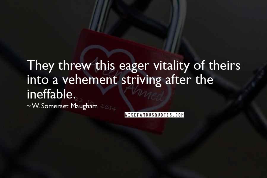 W. Somerset Maugham Quotes: They threw this eager vitality of theirs into a vehement striving after the ineffable.