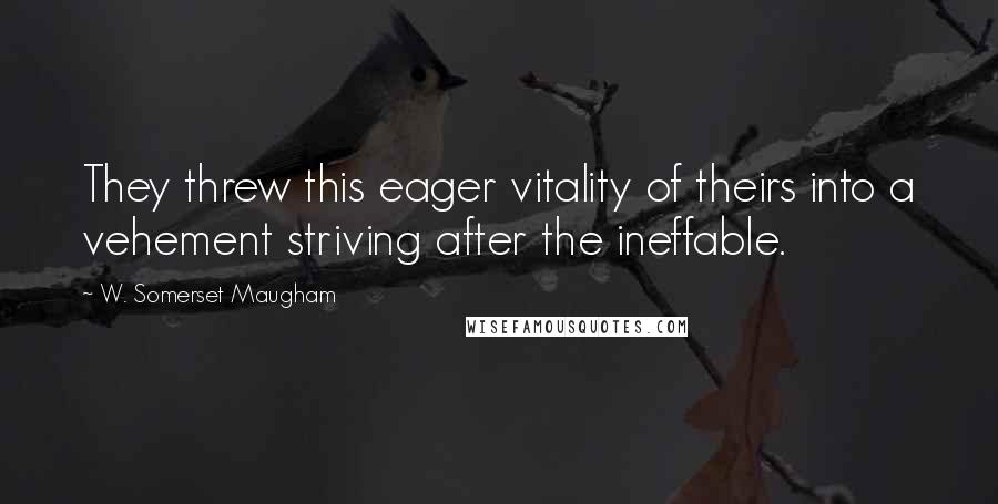 W. Somerset Maugham Quotes: They threw this eager vitality of theirs into a vehement striving after the ineffable.