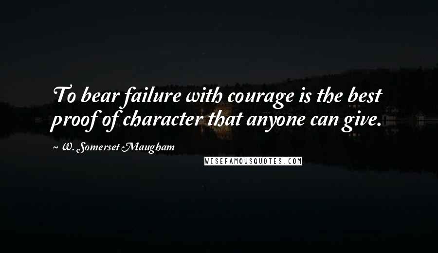 W. Somerset Maugham Quotes: To bear failure with courage is the best proof of character that anyone can give.