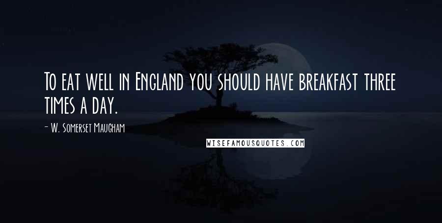 W. Somerset Maugham Quotes: To eat well in England you should have breakfast three times a day.