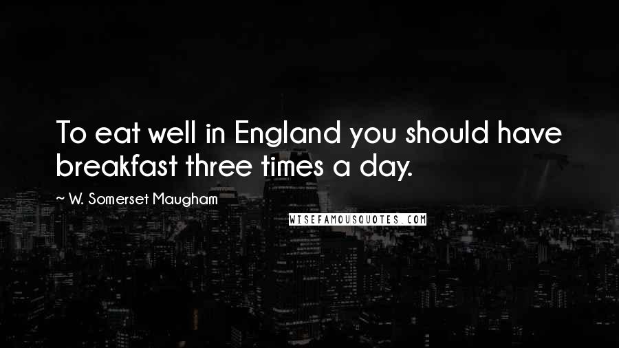 W. Somerset Maugham Quotes: To eat well in England you should have breakfast three times a day.
