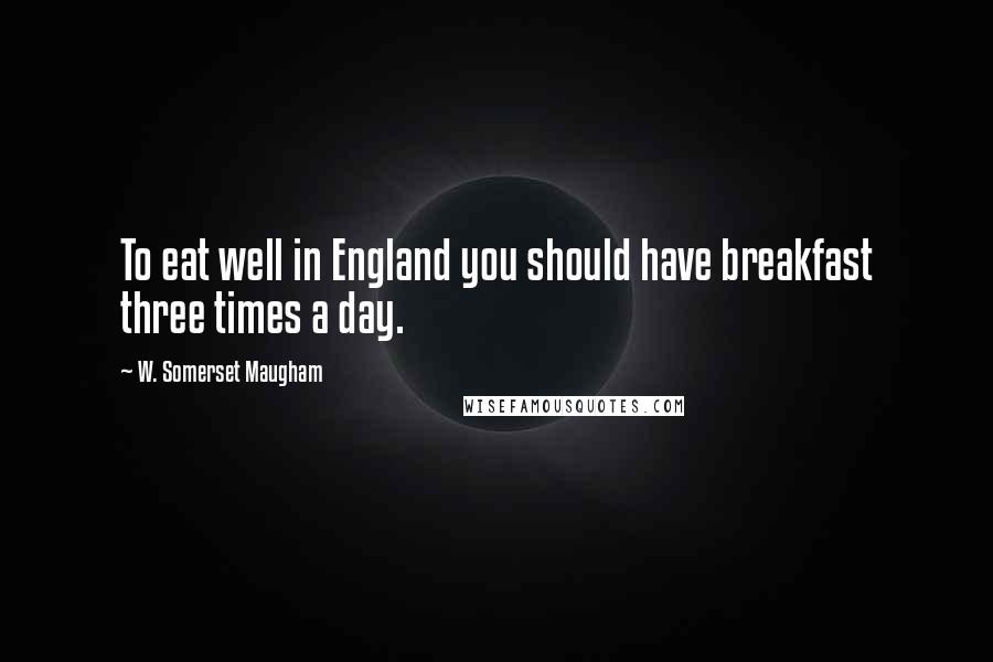W. Somerset Maugham Quotes: To eat well in England you should have breakfast three times a day.