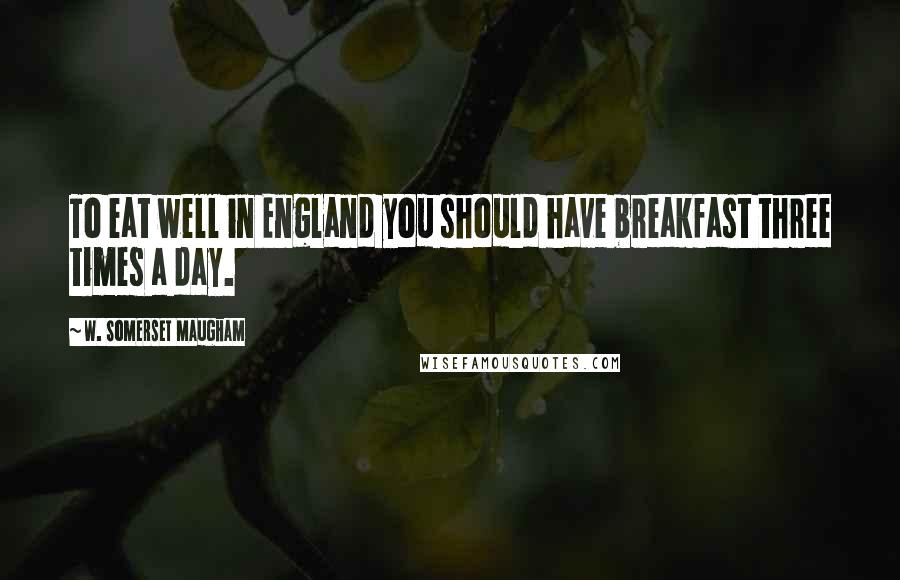 W. Somerset Maugham Quotes: To eat well in England you should have breakfast three times a day.
