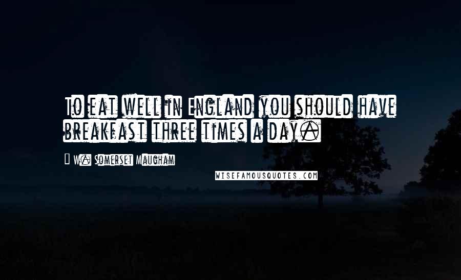 W. Somerset Maugham Quotes: To eat well in England you should have breakfast three times a day.