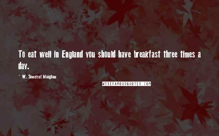 W. Somerset Maugham Quotes: To eat well in England you should have breakfast three times a day.