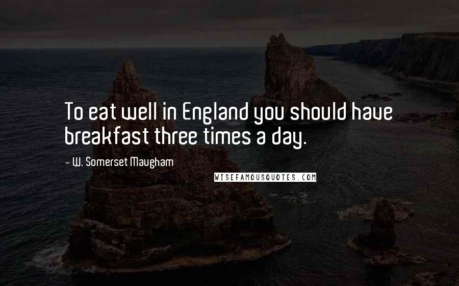 W. Somerset Maugham Quotes: To eat well in England you should have breakfast three times a day.