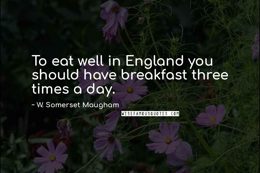 W. Somerset Maugham Quotes: To eat well in England you should have breakfast three times a day.