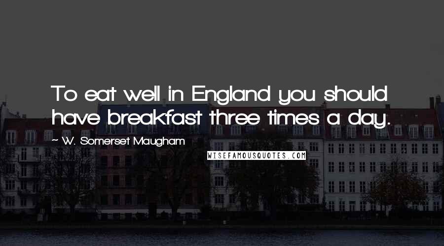 W. Somerset Maugham Quotes: To eat well in England you should have breakfast three times a day.