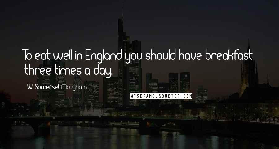 W. Somerset Maugham Quotes: To eat well in England you should have breakfast three times a day.