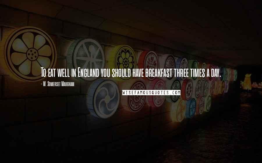 W. Somerset Maugham Quotes: To eat well in England you should have breakfast three times a day.