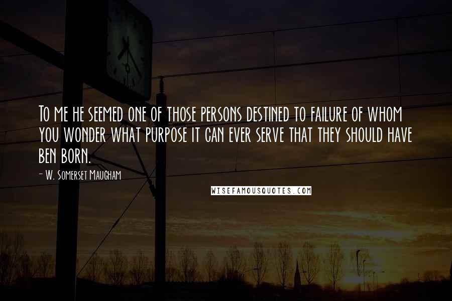 W. Somerset Maugham Quotes: To me he seemed one of those persons destined to failure of whom you wonder what purpose it can ever serve that they should have ben born.