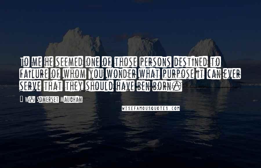 W. Somerset Maugham Quotes: To me he seemed one of those persons destined to failure of whom you wonder what purpose it can ever serve that they should have ben born.