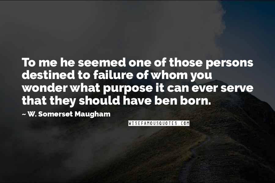 W. Somerset Maugham Quotes: To me he seemed one of those persons destined to failure of whom you wonder what purpose it can ever serve that they should have ben born.