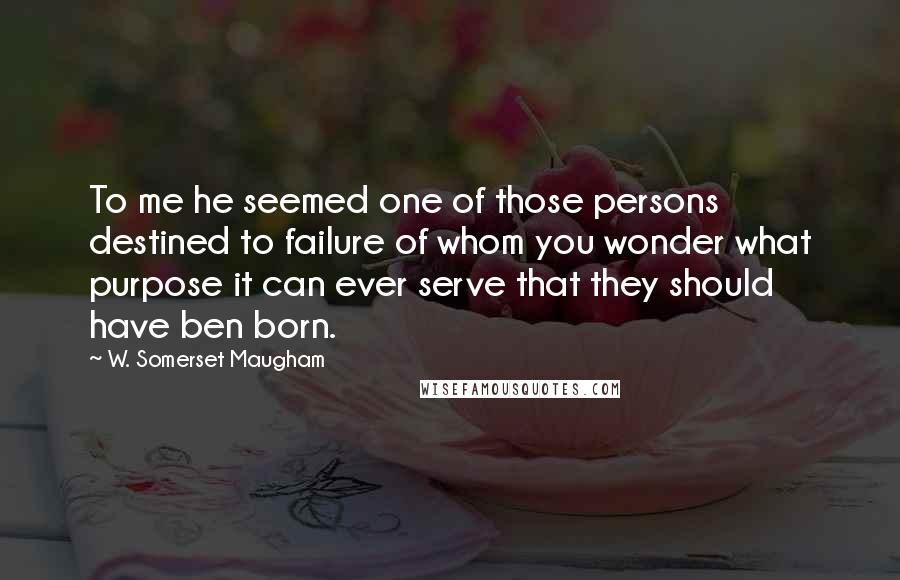 W. Somerset Maugham Quotes: To me he seemed one of those persons destined to failure of whom you wonder what purpose it can ever serve that they should have ben born.