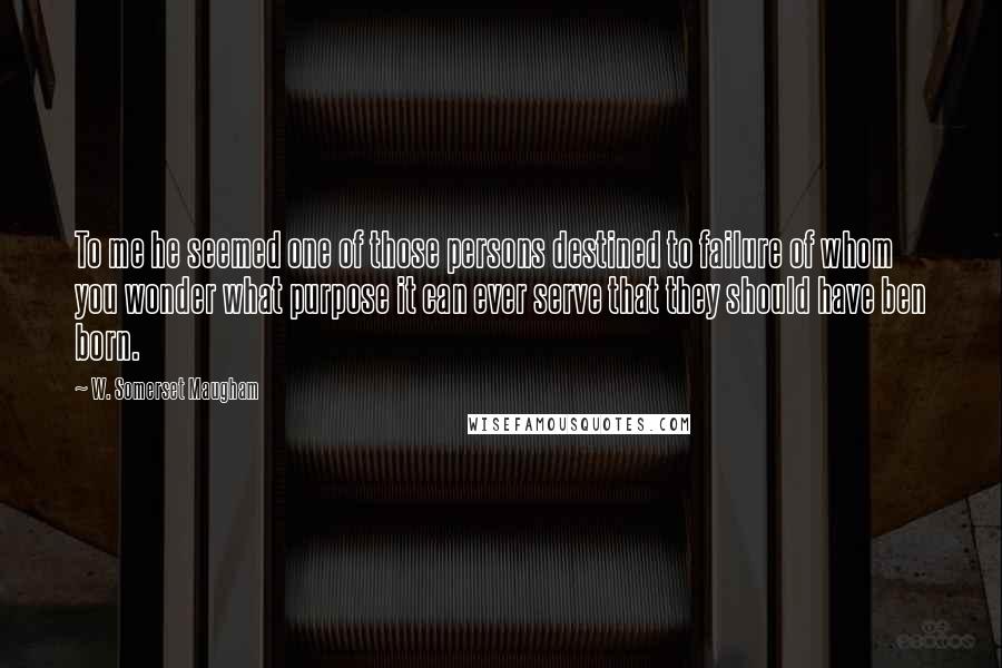 W. Somerset Maugham Quotes: To me he seemed one of those persons destined to failure of whom you wonder what purpose it can ever serve that they should have ben born.