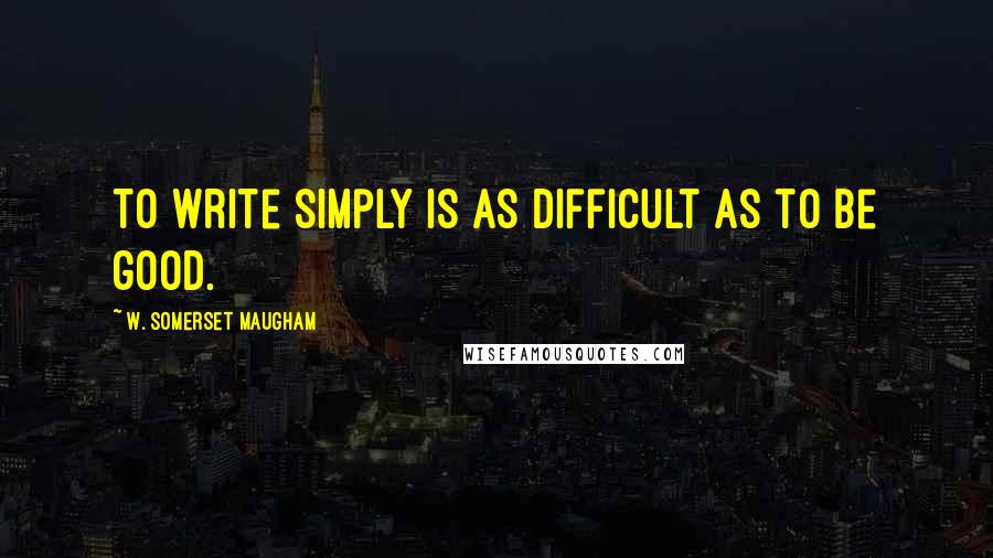 W. Somerset Maugham Quotes: To write simply is as difficult as to be good.