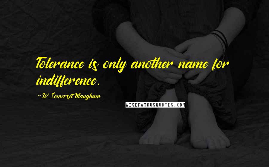 W. Somerset Maugham Quotes: Tolerance is only another name for indifference.