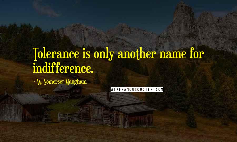 W. Somerset Maugham Quotes: Tolerance is only another name for indifference.