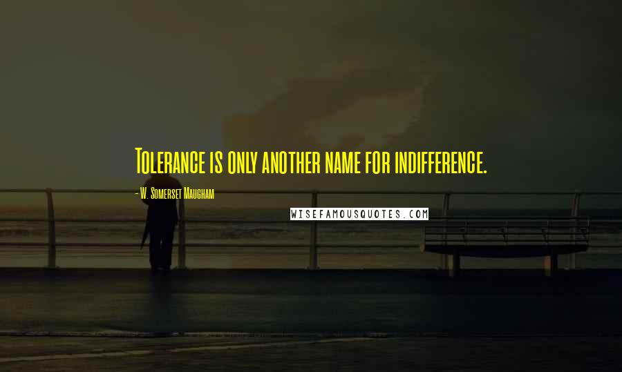 W. Somerset Maugham Quotes: Tolerance is only another name for indifference.