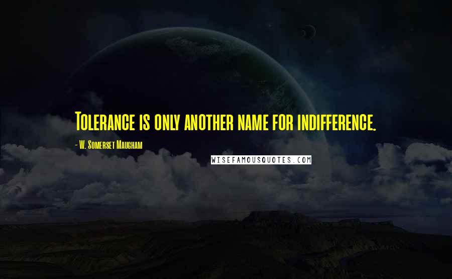 W. Somerset Maugham Quotes: Tolerance is only another name for indifference.