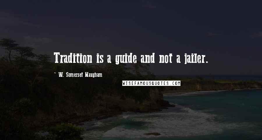 W. Somerset Maugham Quotes: Tradition is a guide and not a jailer.