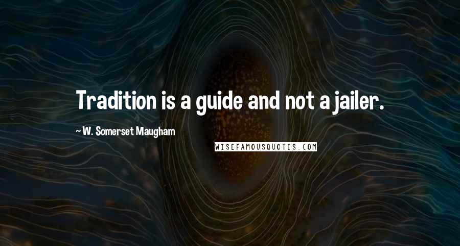 W. Somerset Maugham Quotes: Tradition is a guide and not a jailer.