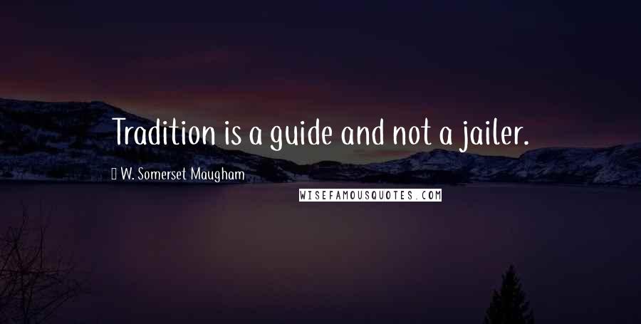 W. Somerset Maugham Quotes: Tradition is a guide and not a jailer.