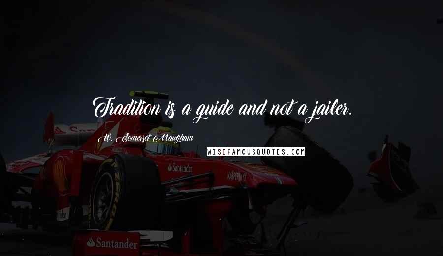 W. Somerset Maugham Quotes: Tradition is a guide and not a jailer.