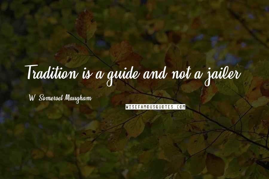 W. Somerset Maugham Quotes: Tradition is a guide and not a jailer.