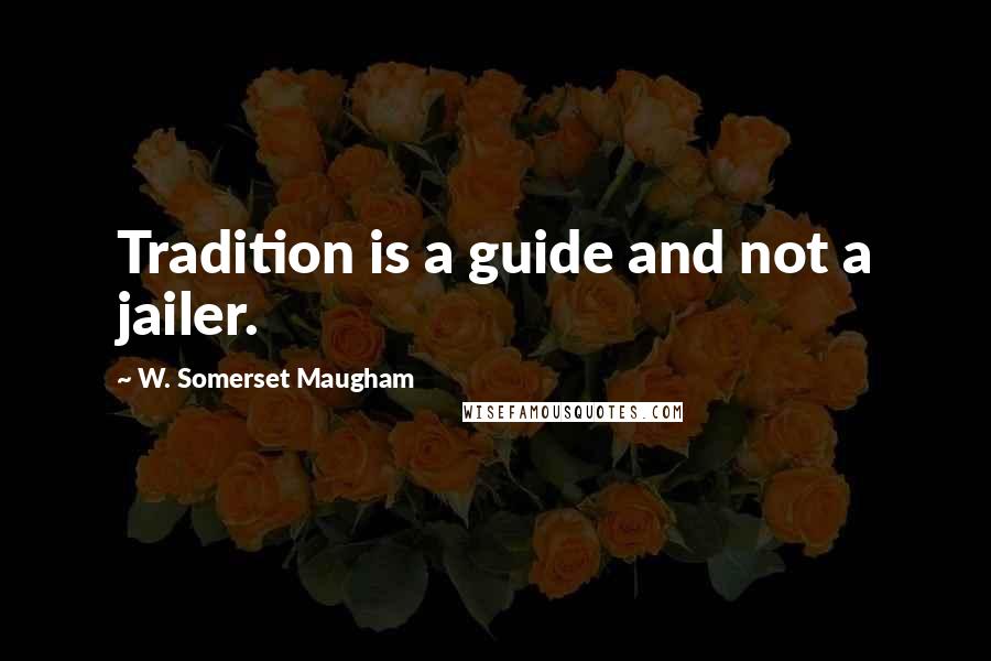 W. Somerset Maugham Quotes: Tradition is a guide and not a jailer.