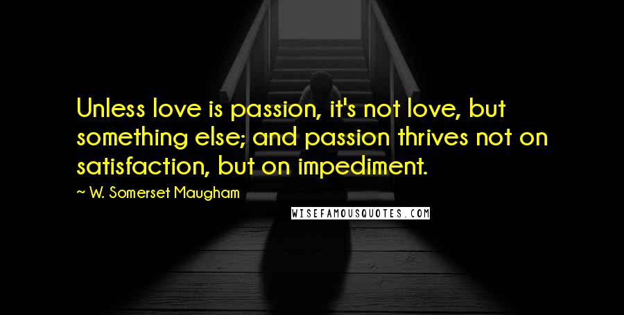 W. Somerset Maugham Quotes: Unless love is passion, it's not love, but something else; and passion thrives not on satisfaction, but on impediment.