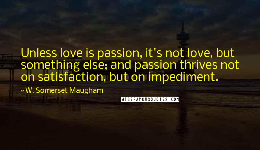 W. Somerset Maugham Quotes: Unless love is passion, it's not love, but something else; and passion thrives not on satisfaction, but on impediment.