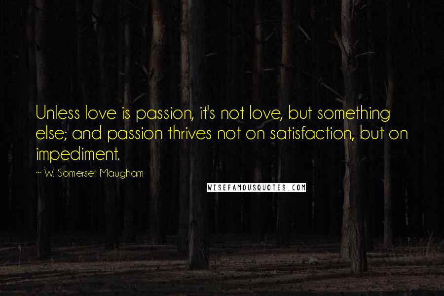 W. Somerset Maugham Quotes: Unless love is passion, it's not love, but something else; and passion thrives not on satisfaction, but on impediment.