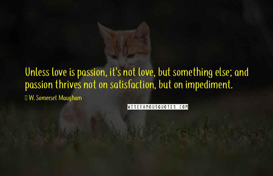 W. Somerset Maugham Quotes: Unless love is passion, it's not love, but something else; and passion thrives not on satisfaction, but on impediment.