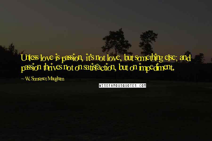 W. Somerset Maugham Quotes: Unless love is passion, it's not love, but something else; and passion thrives not on satisfaction, but on impediment.