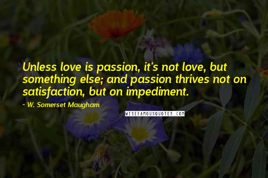 W. Somerset Maugham Quotes: Unless love is passion, it's not love, but something else; and passion thrives not on satisfaction, but on impediment.