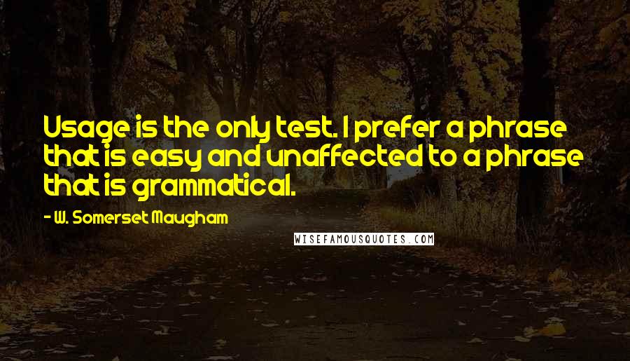 W. Somerset Maugham Quotes: Usage is the only test. I prefer a phrase that is easy and unaffected to a phrase that is grammatical.