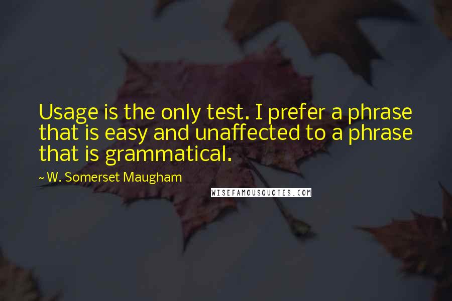 W. Somerset Maugham Quotes: Usage is the only test. I prefer a phrase that is easy and unaffected to a phrase that is grammatical.