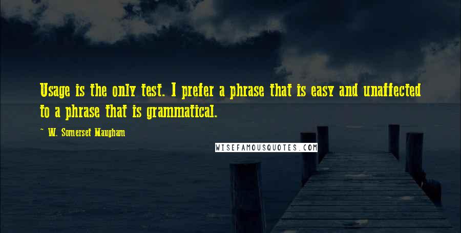 W. Somerset Maugham Quotes: Usage is the only test. I prefer a phrase that is easy and unaffected to a phrase that is grammatical.