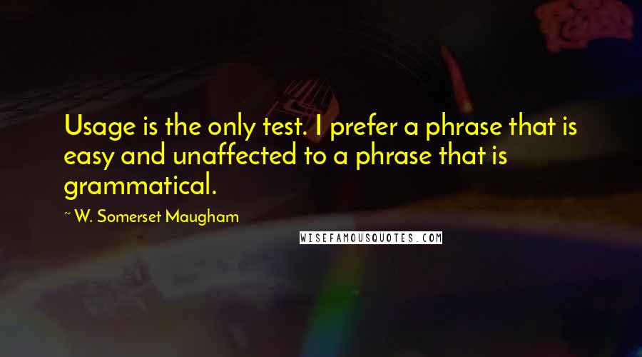 W. Somerset Maugham Quotes: Usage is the only test. I prefer a phrase that is easy and unaffected to a phrase that is grammatical.