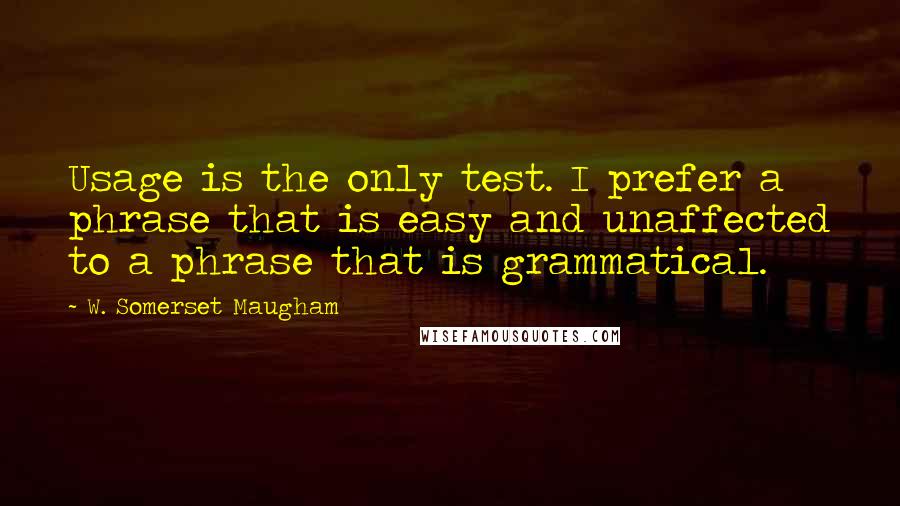 W. Somerset Maugham Quotes: Usage is the only test. I prefer a phrase that is easy and unaffected to a phrase that is grammatical.