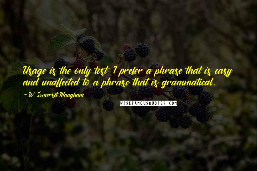 W. Somerset Maugham Quotes: Usage is the only test. I prefer a phrase that is easy and unaffected to a phrase that is grammatical.