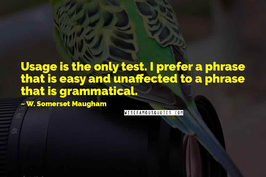 W. Somerset Maugham Quotes: Usage is the only test. I prefer a phrase that is easy and unaffected to a phrase that is grammatical.