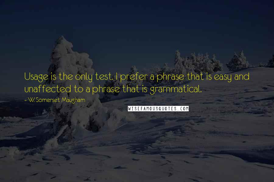 W. Somerset Maugham Quotes: Usage is the only test. I prefer a phrase that is easy and unaffected to a phrase that is grammatical.