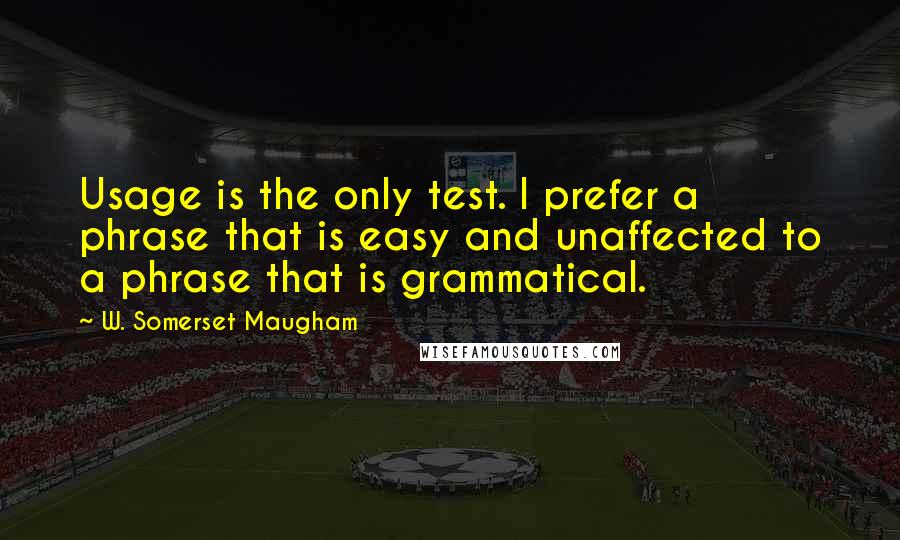 W. Somerset Maugham Quotes: Usage is the only test. I prefer a phrase that is easy and unaffected to a phrase that is grammatical.