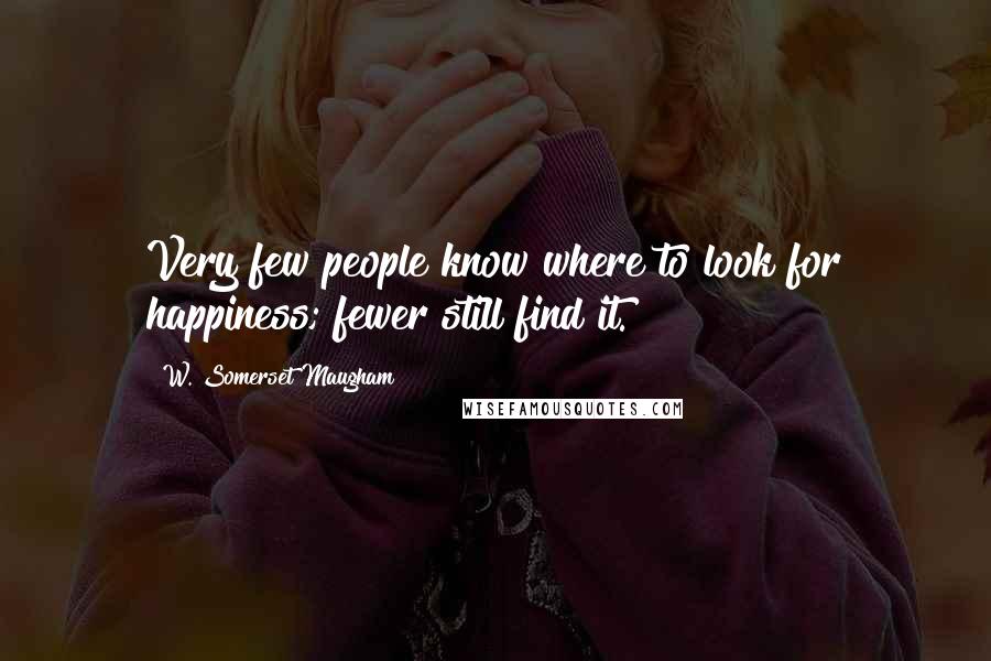 W. Somerset Maugham Quotes: Very few people know where to look for happiness; fewer still find it.